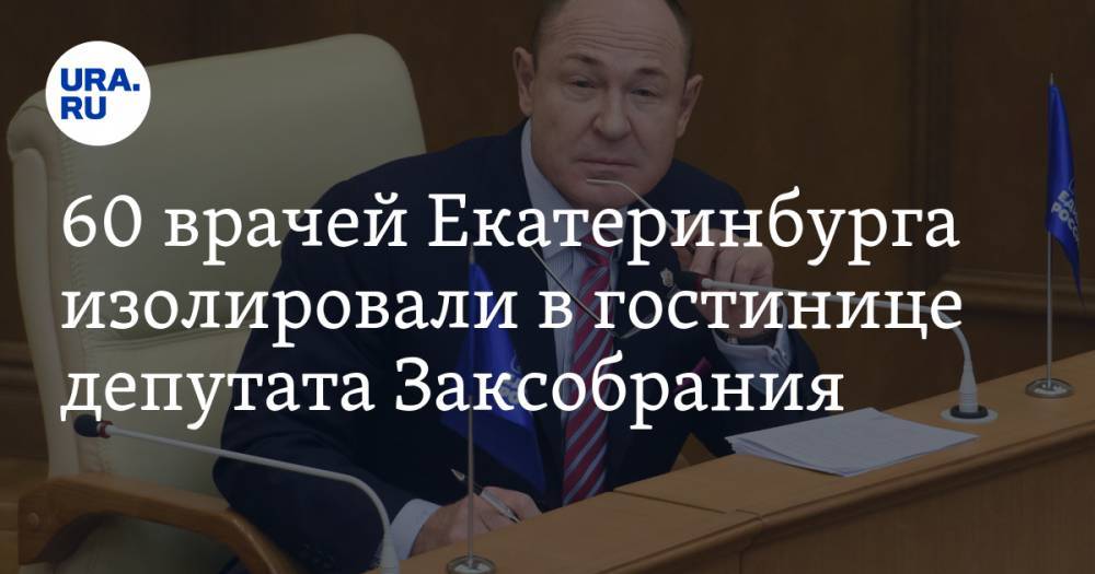 60 врачей Екатеринбурга изолировали в гостинице депутата Заксобрания. Сумма сделки - ura.news - Екатеринбург