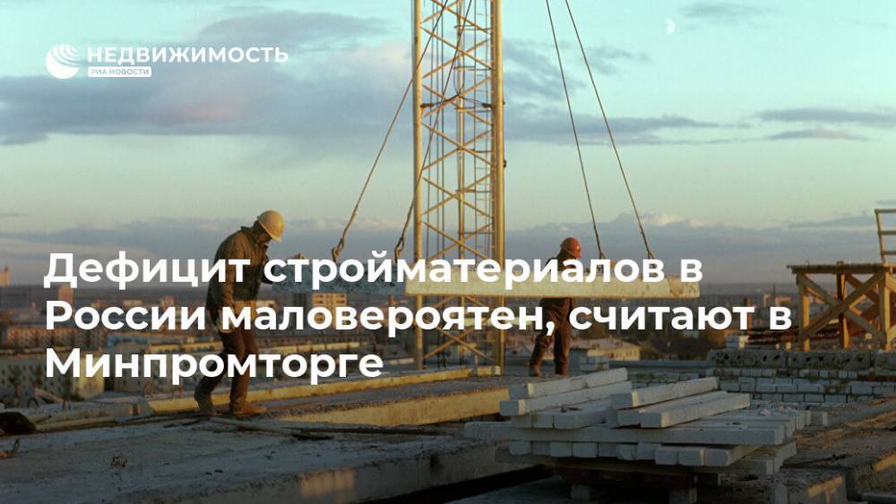 Дефицит стройматериалов в России маловероятен, считают в Минпромторге