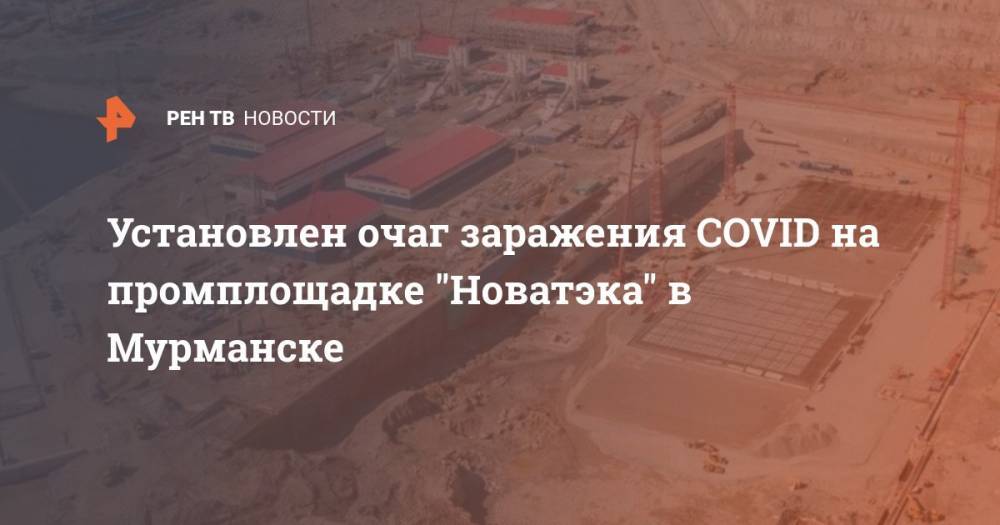 Установлен очаг заражения COVID на промплощадке "Новатэка" в Мурманске