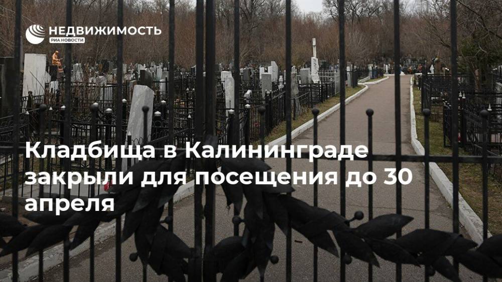 Кладбища в Калининграде закрыли для посещения до 30 апреля