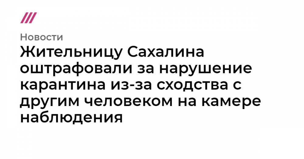 Жительницу Сахалина оштрафовали за нарушение карантина из-за сходства с другим человеком на камере наблюдения
