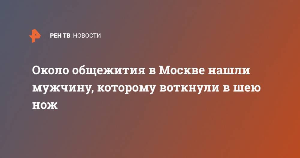 Около общежития в Москве нашли мужчину, которому воткнули в шею нож