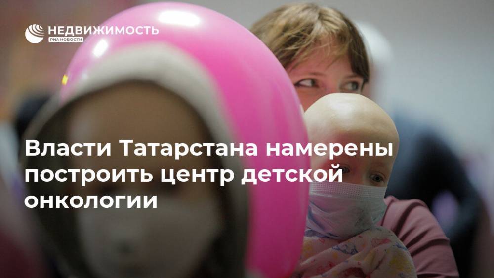Власти Татарстана намерены построить центр детской онкологии