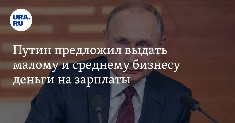 Путин предложил выдать малому и среднему бизнесу деньги на зарплаты