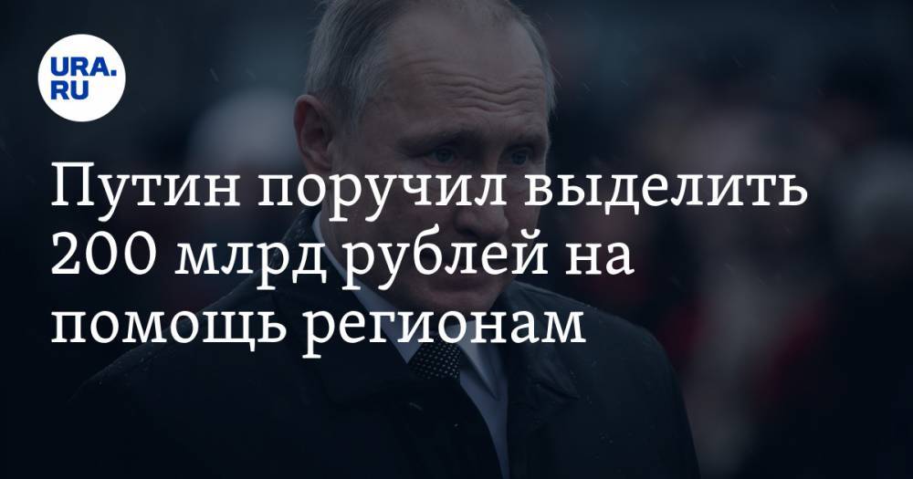 Путин поручил выделить 200 млрд рублей на помощь регионам