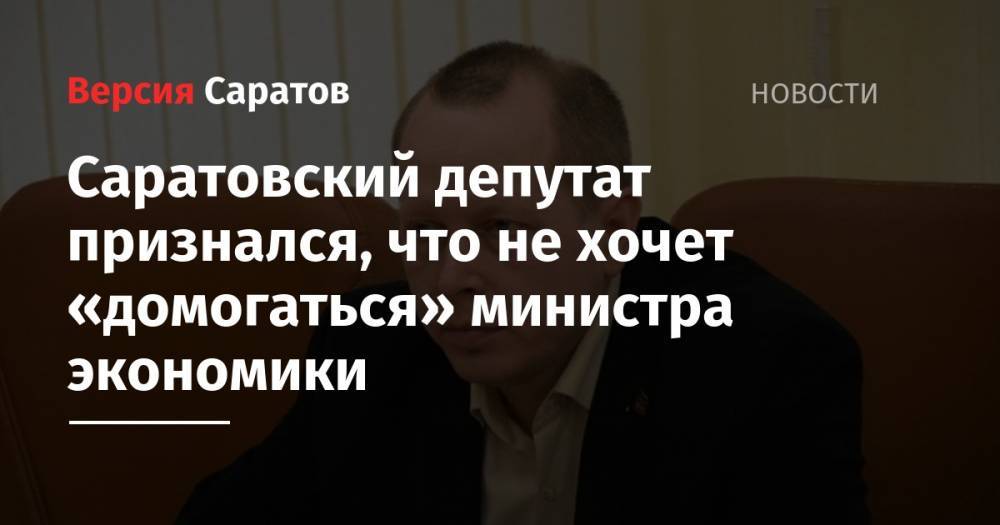 Саратовский депутат признался, что не хочет «домогаться» министра экономики - nversia.ru - Россия - Саратов