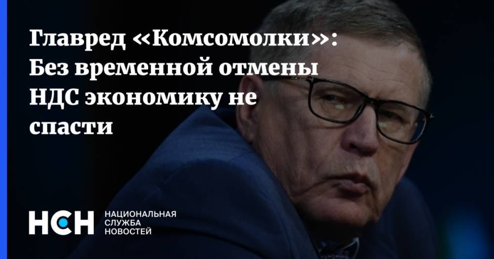 Главред «Комсомолки»: Без временной отмены НДС экономику не спасти