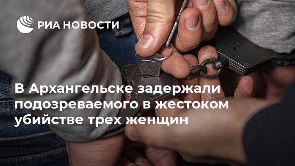 В Архангельске задержали подозреваемого в жестоком убийстве трех женщин