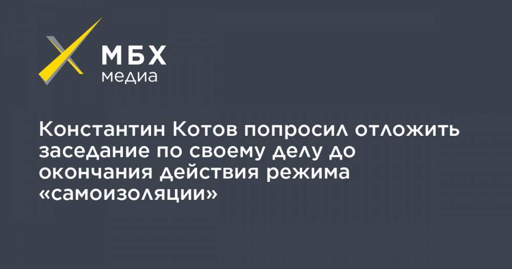 Константин Котов попросил отложить заседание по своему делу до окончания действия режима «самоизоляции»