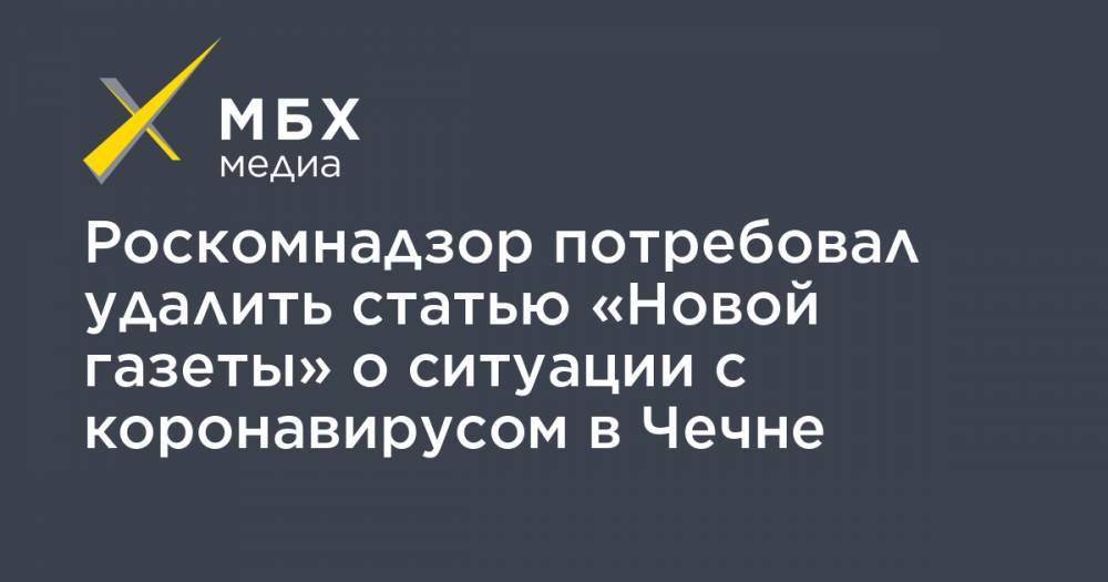 Роскомнадзор потребовал удалить статью «Новой газеты» о ситуации с коронавирусом в Чечне