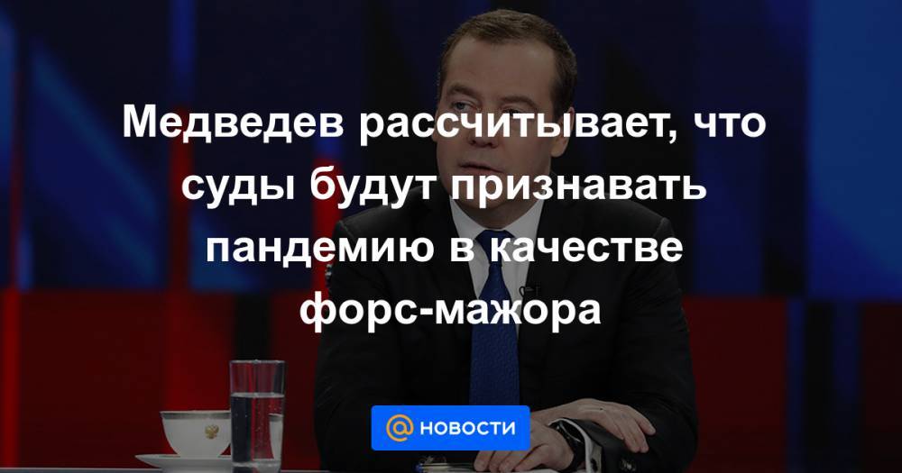 Медведев рассчитывает, что суды будут признавать пандемию в качестве форс-мажора