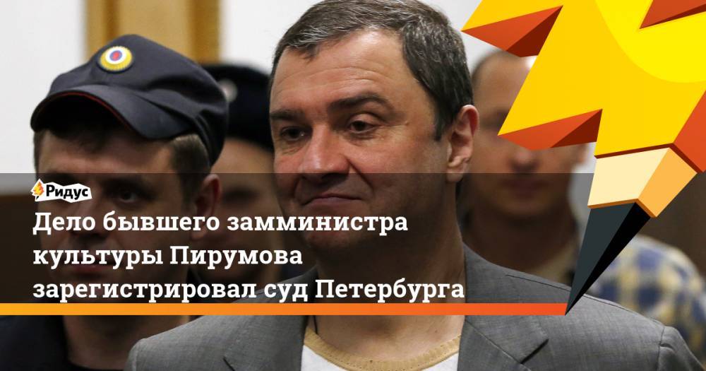 Дело бывшего замминистра культуры Пирумова зарегистрировал суд Петербурга