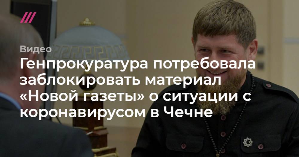 Генпрокуратура потребовала заблокировать материал «Новой газеты» о ситуации с коронавирусом в Чечне