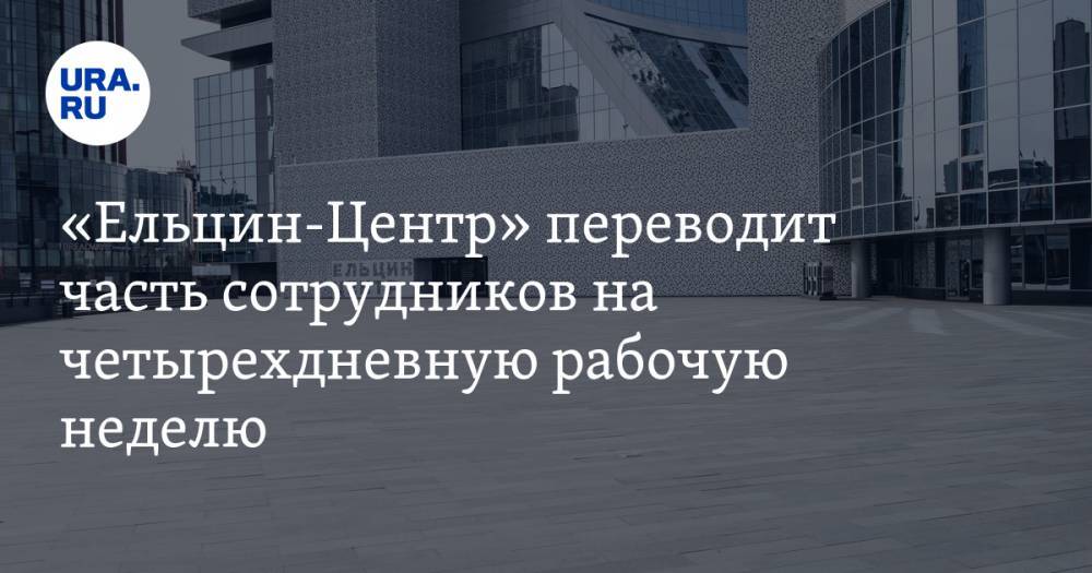 «Ельцин-Центр» переводит часть сотрудников на четырехдневную рабочую неделю