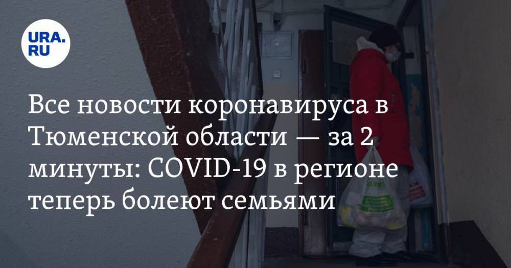 Все новости коронавируса в Тюменской области — за 2 минуты: COVID-19 в регионе теперь болеют семьями