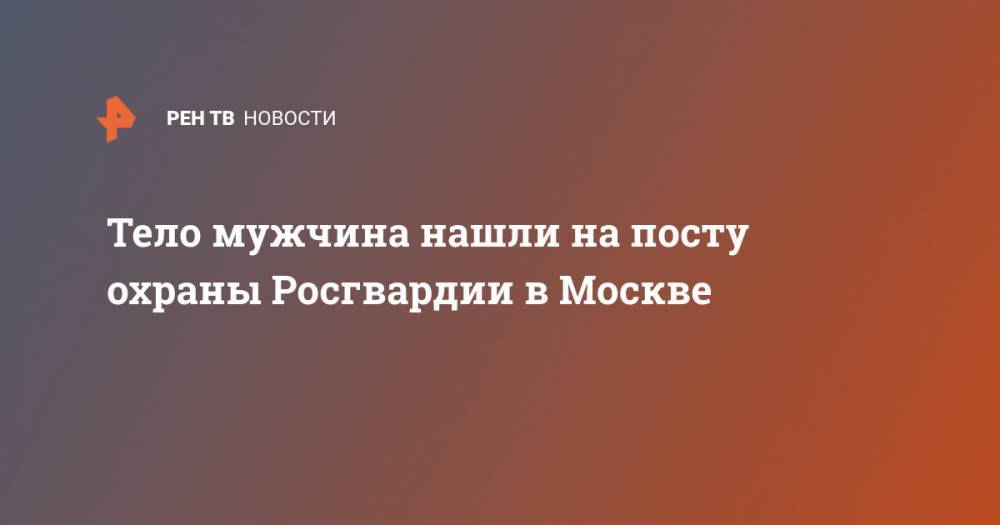 Тело мужчина нашли на посту охраны Росгвардии в Москве