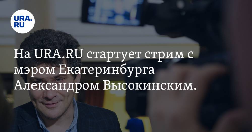 На URA.RU стартует стрим с мэром Екатеринбурга Александром Высокинским. Задавайте вопросы онлайн