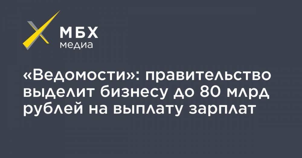 «Ведомости»: правительство выделит бизнесу до 80 млрд рублей на выплату зарплат