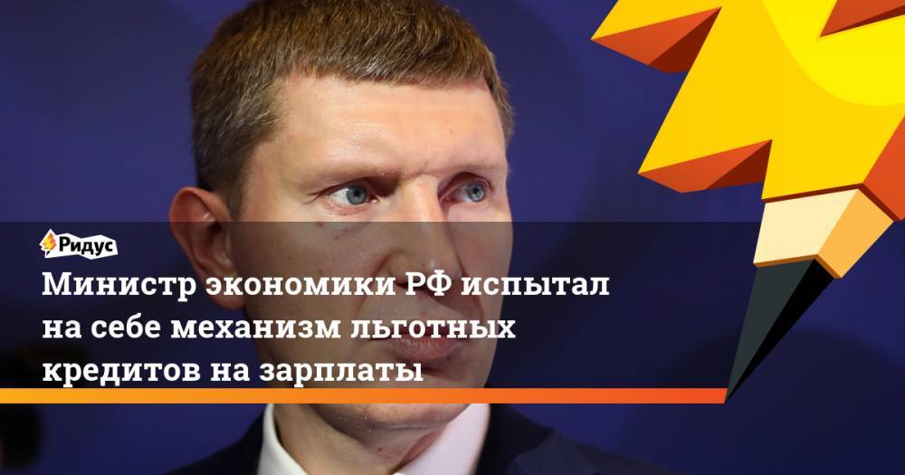 Министр экономики РФ испытал на себе механизм льготных кредитов на зарплаты
