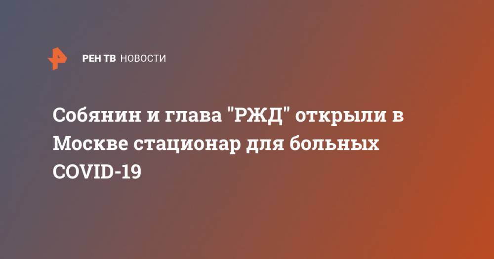 Собянин и глава "РЖД" открыли в Москве стационар для больных COVID-19