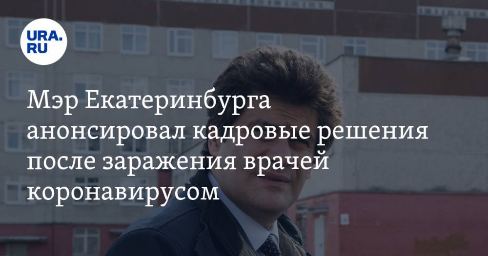 Мэр Екатеринбурга анонсировал кадровые решения после заражения врачей коронавирусом