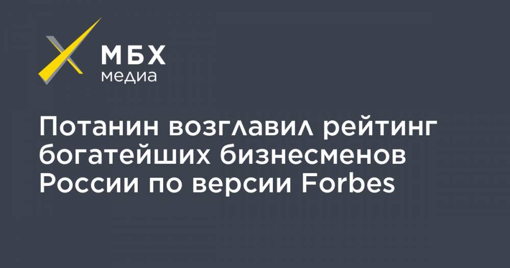 Потанин возглавил рейтинг богатейших бизнесменов России по версии Forbes