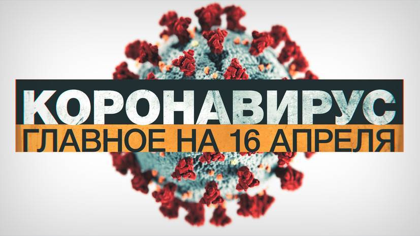 Коронавирус в России и мире: главные новости о распространении COVID-19 к 16 апреля