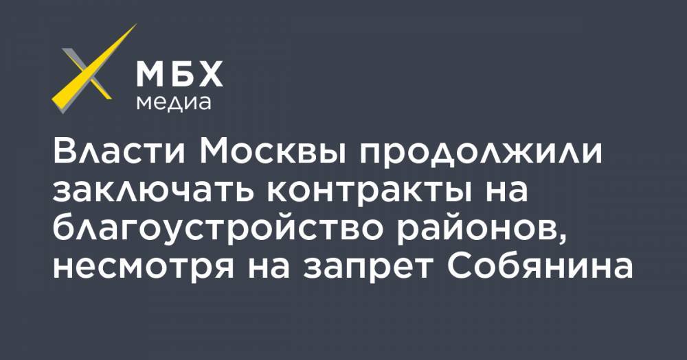 Власти Москвы продолжили заключать контракты на благоустройство районов, несмотря на запрет Собянина