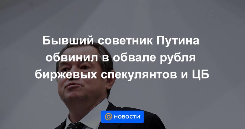 Бывший советник Путина обвинил в обвале рубля биржевых спекулянтов и ЦБ