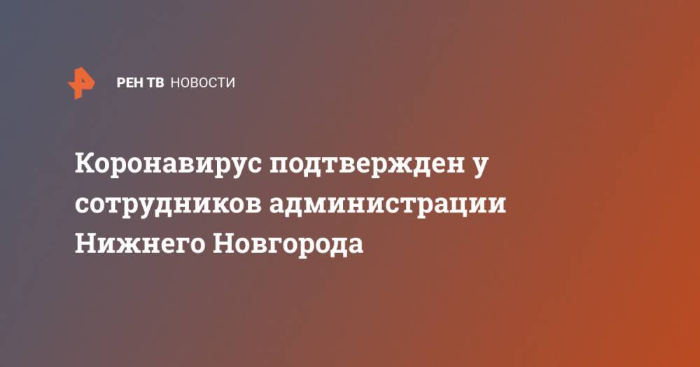 Коронавирус подтвержден у сотрудников администрации Нижнего Новгорода