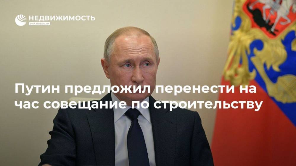 Путин предложил перенести на час совещание по строительству