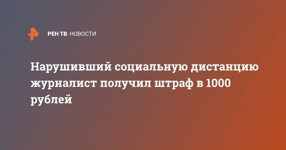 Нарушивший социальную дистанцию журналист получил штраф в 1000 рублей