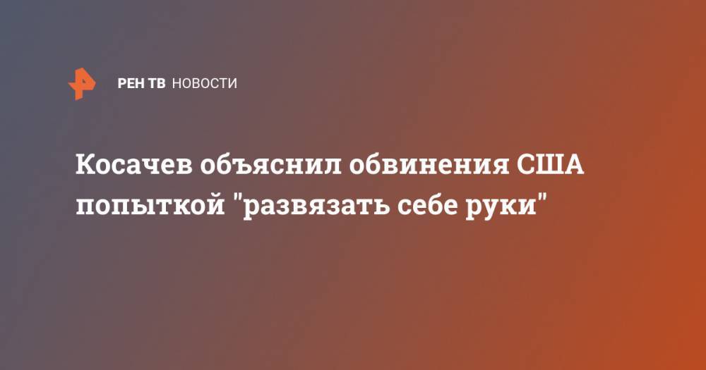 Косачев объяснил обвинения США попыткой "развязать себе руки"