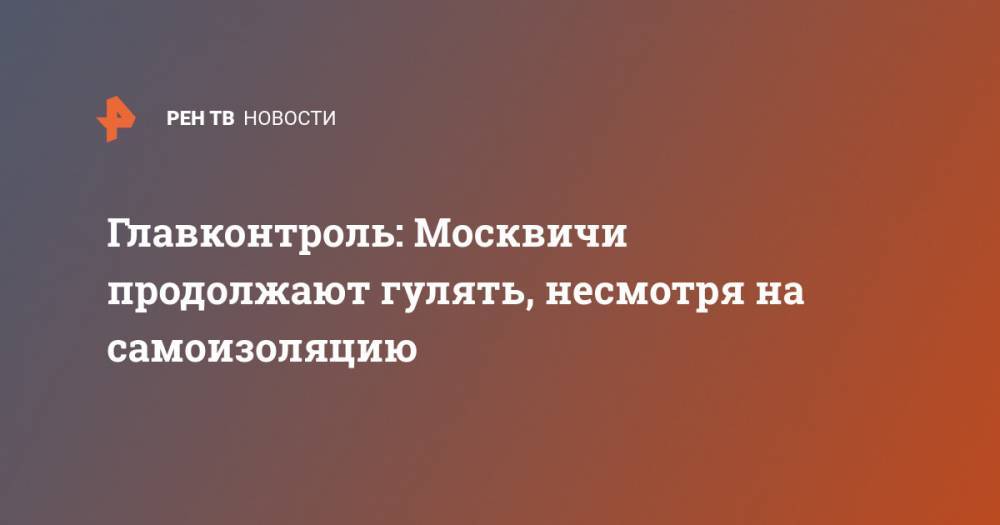 Главконтроль: Москвичи продолжают гулять, несмотря на самоизоляцию