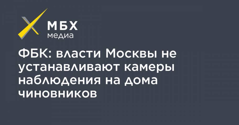 ФБК: власти Москвы не устанавливают камеры наблюдения на дома чиновников