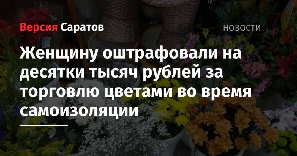 Женщину оштрафовали на десятки тысяч рублей за торговлю цветами во время самоизоляции