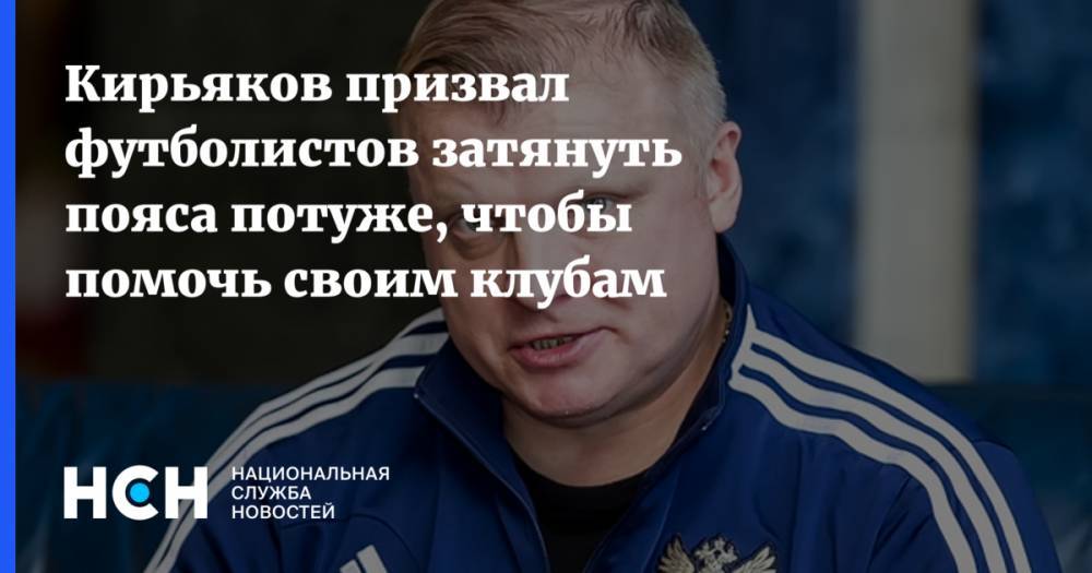 Кирьяков призвал футболистов затянуть пояса потуже, чтобы помочь своим клубам