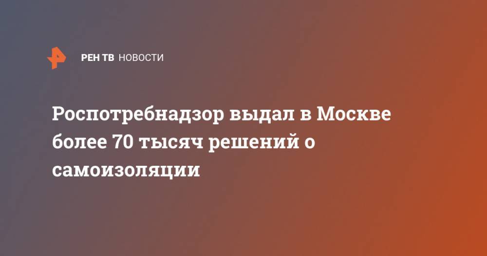 Роспотребнадзор выдал в Москве более 70 тысяч решений о самоизоляции