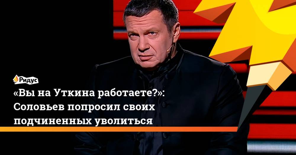 «ВынаУткина работаете?»: Соловьев попросил своих подчиненных уволиться