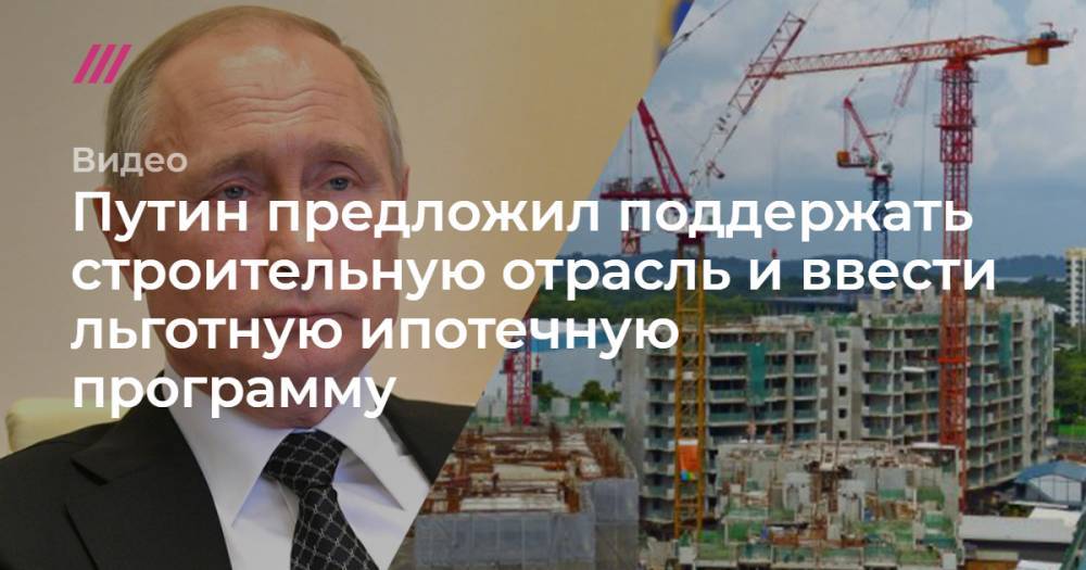 Путин предложил поддержать строительную отрасль и ввести льготную ипотечную программу