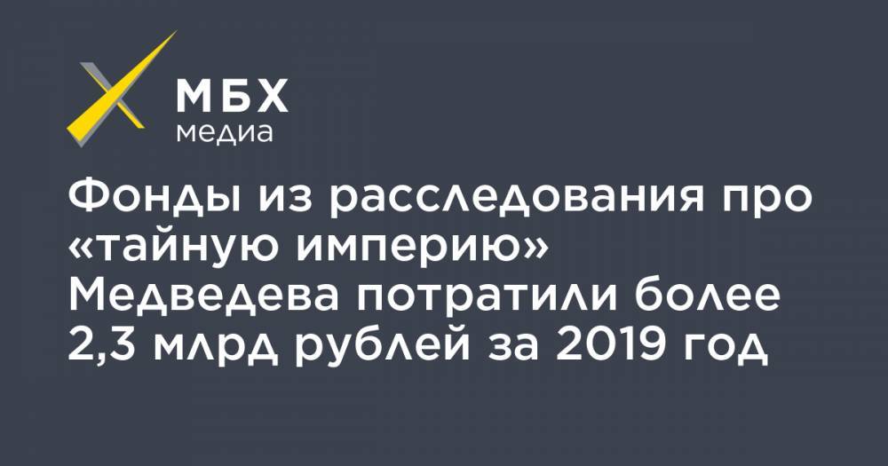 Фонды из расследования про «тайную империю» Медведева потратили более 2,3 млрд рублей за 2019 год