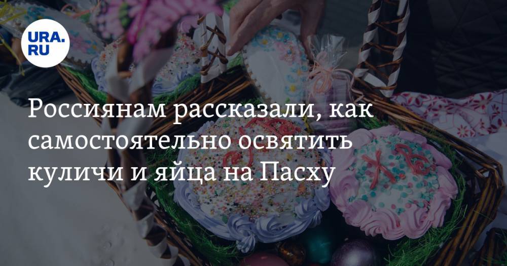 Россиянам рассказали, как самостоятельно освятить куличи и яйца на Пасху