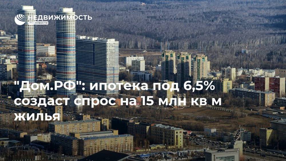 "Дом.РФ": ипотека под 6,5% создаст спрос на 15 млн кв м жилья