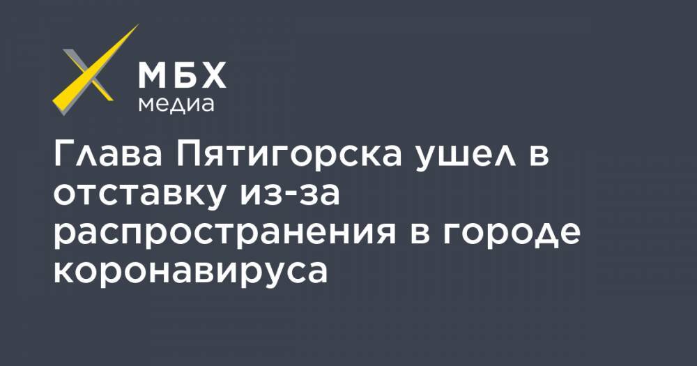 Глава Пятигорска ушел в отставку из-за распространения в городе коронавируса