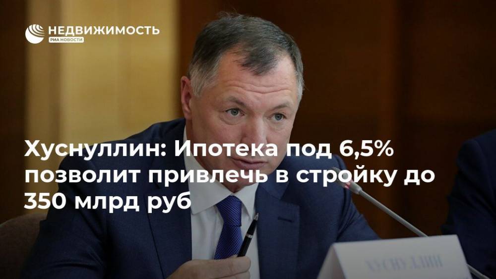 Хуснуллин: Ипотека под 6,5% позволит привлечь в стройку до 350 млрд руб