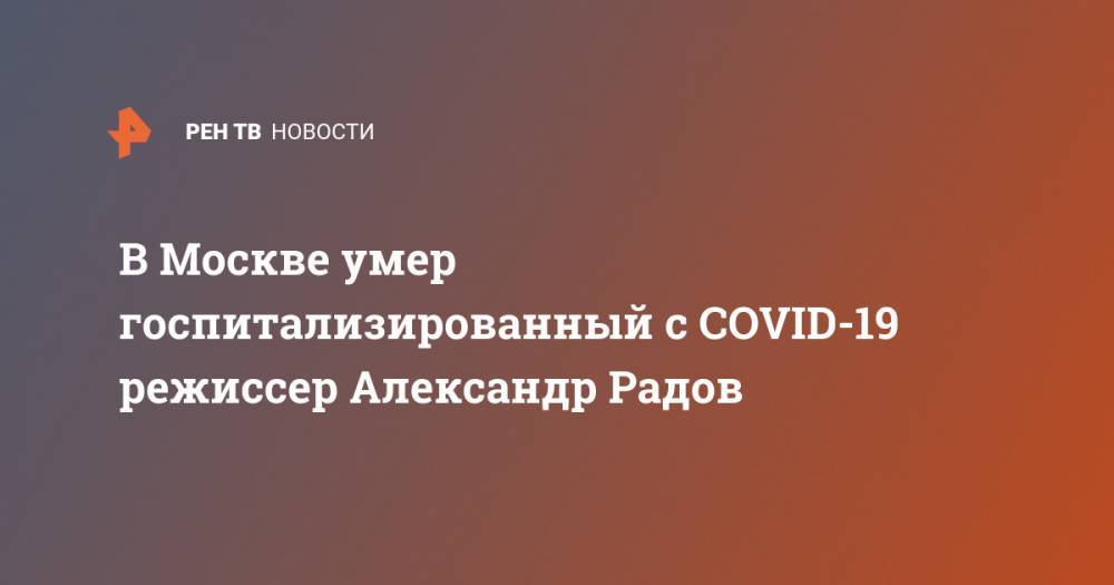 В Москве умер госпитализированный с COVID-19 режиссер Александр Радов