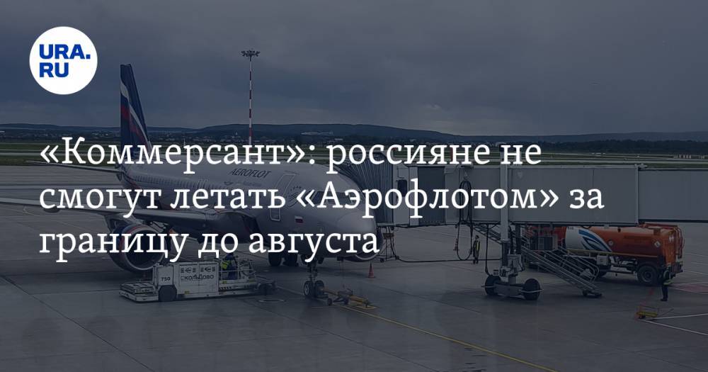 «Коммерсант»: россияне не смогут летать «Аэрофлотом» за границу до августа