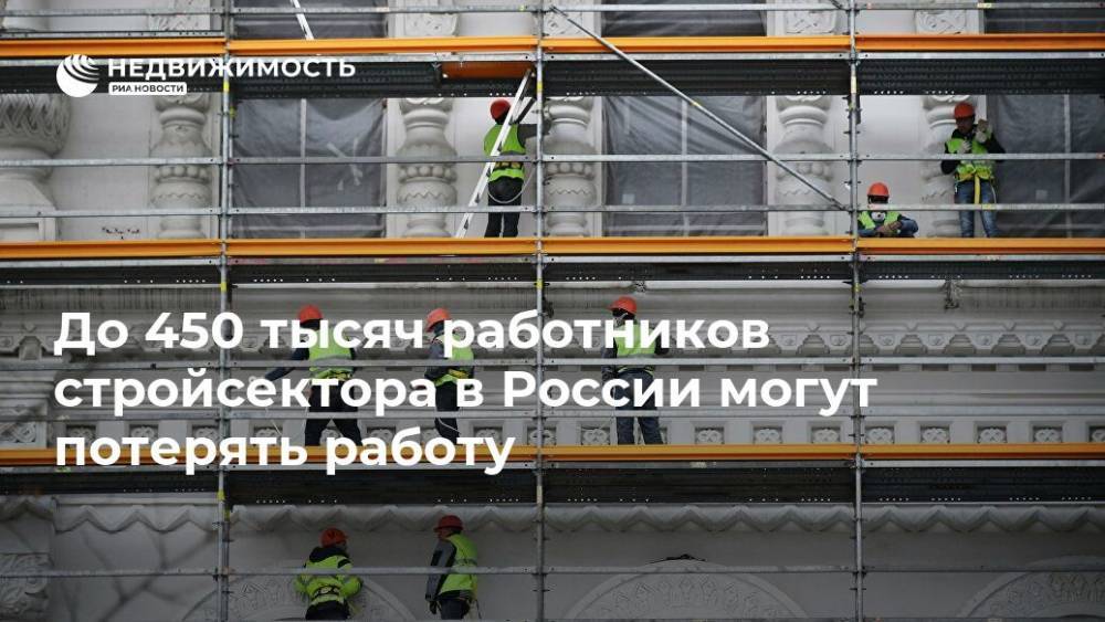 До 450 тысяч работников стройсектора в России могут потерять работу