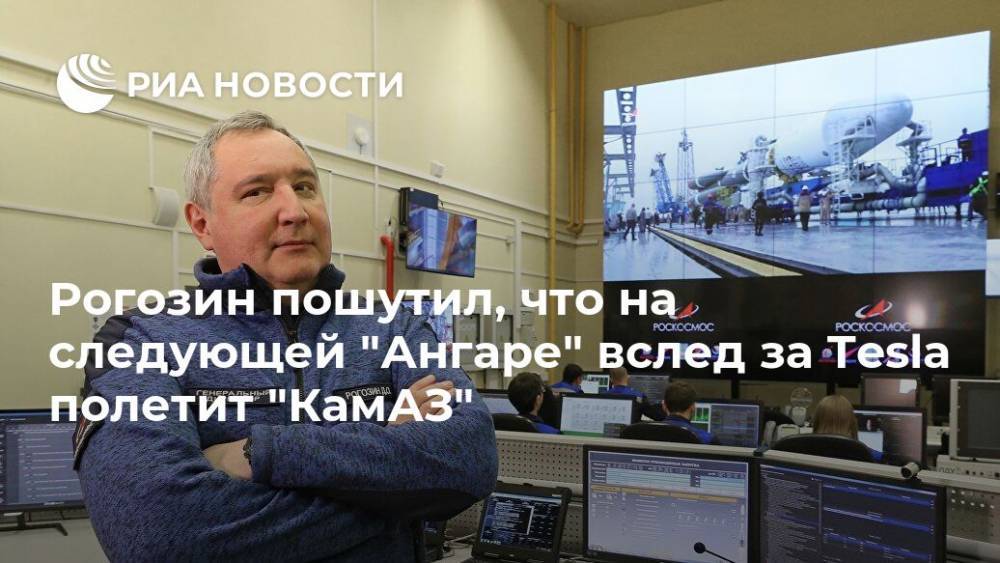 Рогозин пошутил, что на следующей "Ангаре" вслед за Tesla полетит "КамАЗ"