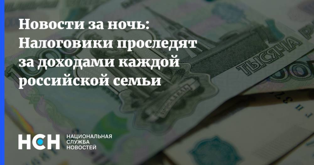 Новости за ночь: Налоговики проследят за доходами каждой российской семьи
